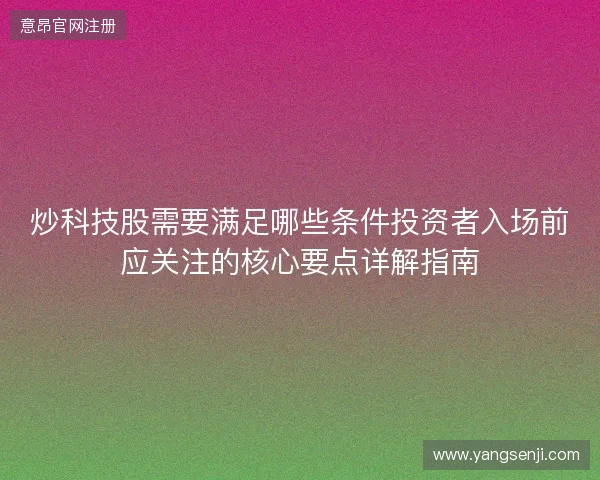 炒科技股需要满足哪些条件投资者入场前应关注的核心要点详解指南