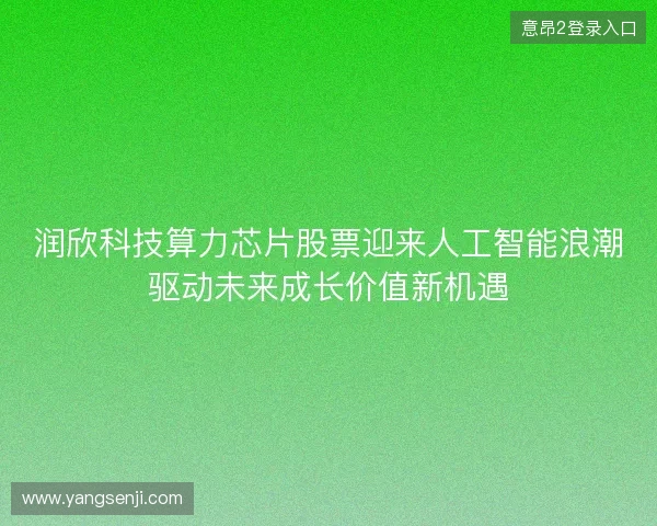 润欣科技算力芯片股票迎来人工智能浪潮驱动未来成长价值新机遇