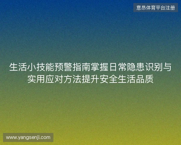 生活小技能预警指南掌握日常隐患识别与实用应对方法提升安全生活品质 生活小技能预警指南掌握日常隐患识别与实用应对方法提升安全生活品质