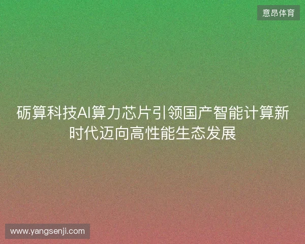 砺算科技AI算力芯片引领国产智能计算新时代迈向高性能生态发展 砺算科技AI算力芯片引领国产智能计算新时代迈向高性能生态发展