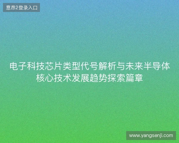 电子科技芯片类型代号解析与未来半导体核心技术发展趋势探索篇章 电子科技芯片类型代号解析与未来半导体核心技术发展趋势探索篇章