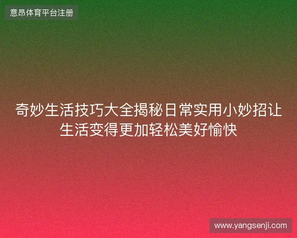奇妙生活技巧大全揭秘日常实用小妙招让生活变得更加轻松美好愉快 奇妙生活技巧大全揭秘日常实用小妙招让生活变得更加轻松美好愉快