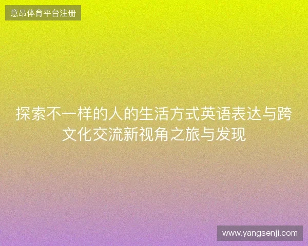 探索不一样的人的生活方式英语表达与跨文化交流新视角之旅与发现