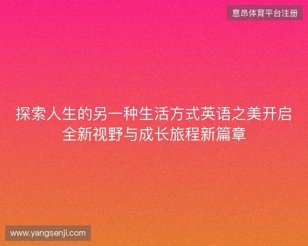 探索人生的另一种生活方式英语之美开启全新视野与成长旅程新篇章 探索人生的另一种生活方式英语之美开启全新视野与成长旅程新篇章