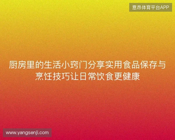 厨房里的生活小窍门分享实用食品保存与烹饪技巧让日常饮食更健康 厨房里的生活小窍门分享实用食品保存与烹饪技巧让日常饮食更健康