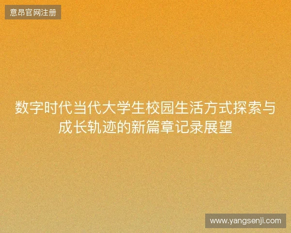 数字时代当代大学生校园生活方式探索与成长轨迹的新篇章记录展望